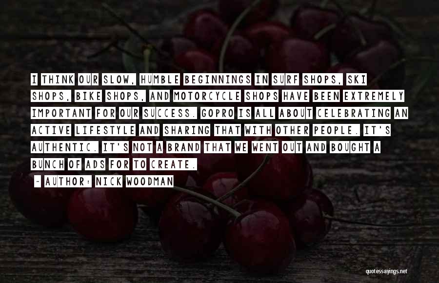 Nick Woodman Quotes: I Think Our Slow, Humble Beginnings In Surf Shops, Ski Shops, Bike Shops, And Motorcycle Shops Have Been Extremely Important