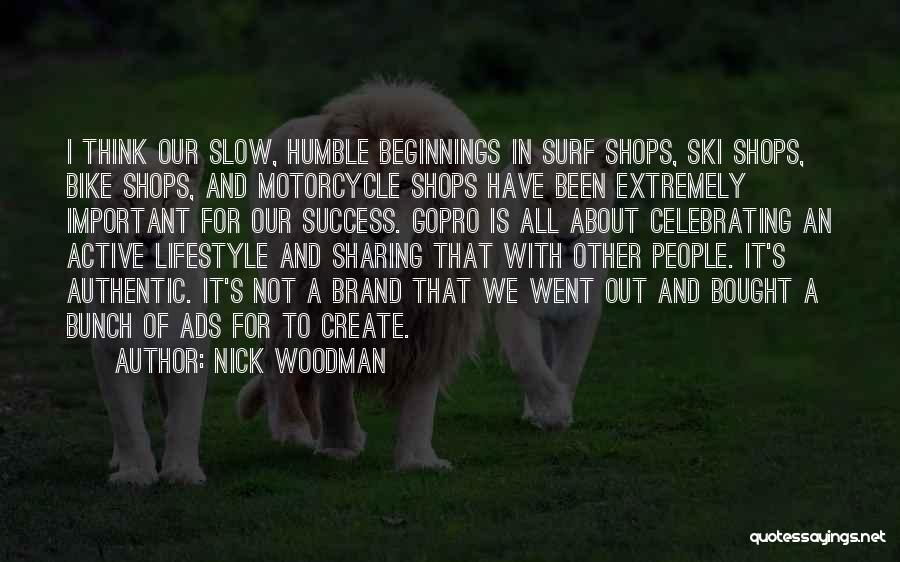 Nick Woodman Quotes: I Think Our Slow, Humble Beginnings In Surf Shops, Ski Shops, Bike Shops, And Motorcycle Shops Have Been Extremely Important