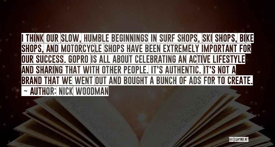 Nick Woodman Quotes: I Think Our Slow, Humble Beginnings In Surf Shops, Ski Shops, Bike Shops, And Motorcycle Shops Have Been Extremely Important