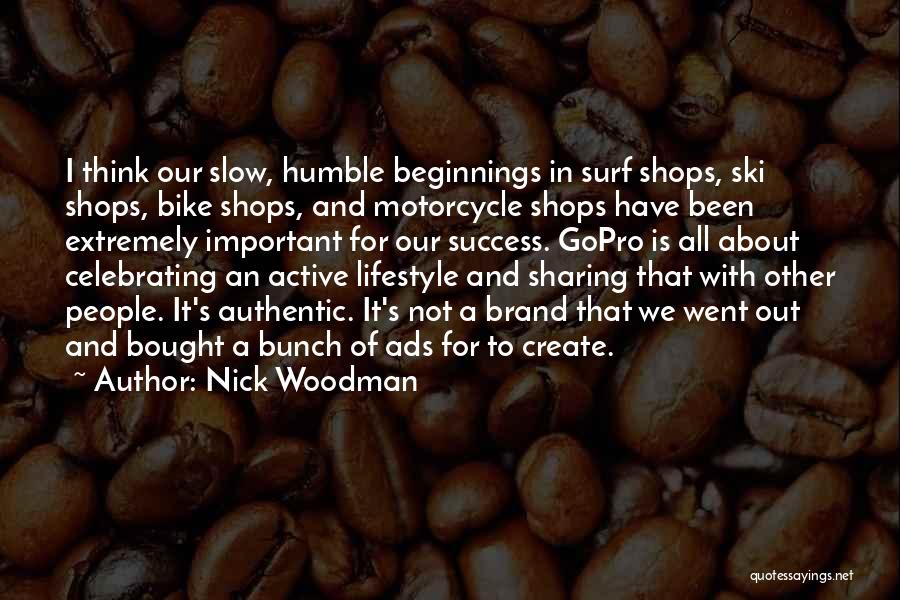 Nick Woodman Quotes: I Think Our Slow, Humble Beginnings In Surf Shops, Ski Shops, Bike Shops, And Motorcycle Shops Have Been Extremely Important