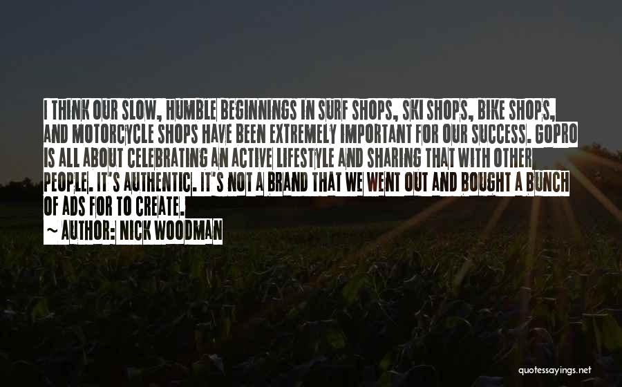 Nick Woodman Quotes: I Think Our Slow, Humble Beginnings In Surf Shops, Ski Shops, Bike Shops, And Motorcycle Shops Have Been Extremely Important