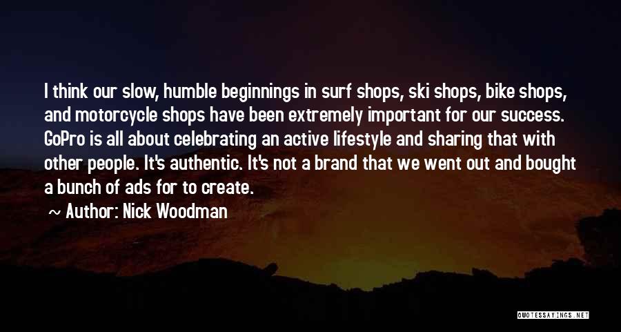 Nick Woodman Quotes: I Think Our Slow, Humble Beginnings In Surf Shops, Ski Shops, Bike Shops, And Motorcycle Shops Have Been Extremely Important