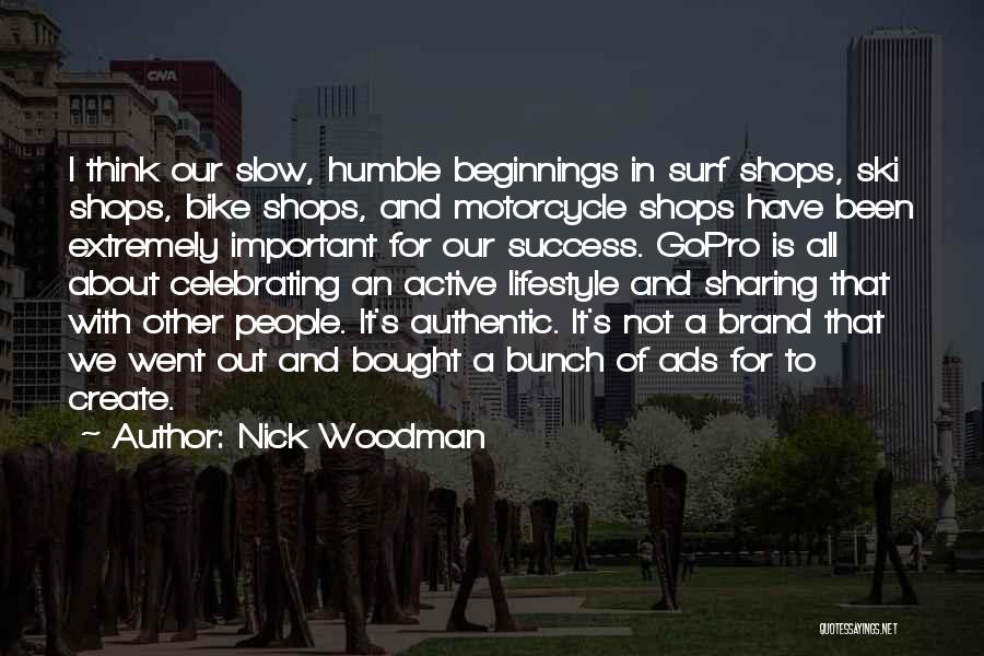 Nick Woodman Quotes: I Think Our Slow, Humble Beginnings In Surf Shops, Ski Shops, Bike Shops, And Motorcycle Shops Have Been Extremely Important