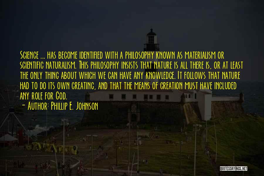 Phillip E. Johnson Quotes: Science ... Has Become Identified With A Philosophy Known As Materialism Or Scientific Naturalism. This Philosophy Insists That Nature Is