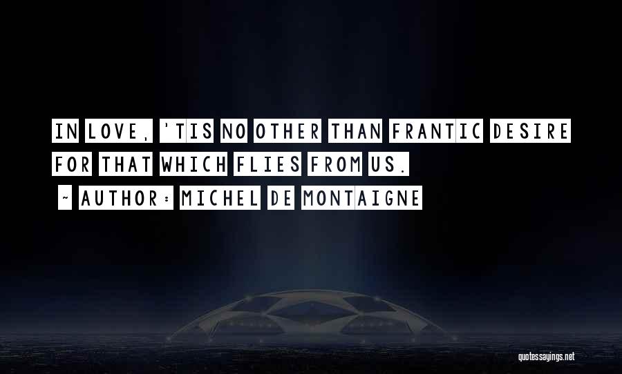 Michel De Montaigne Quotes: In Love, 'tis No Other Than Frantic Desire For That Which Flies From Us.