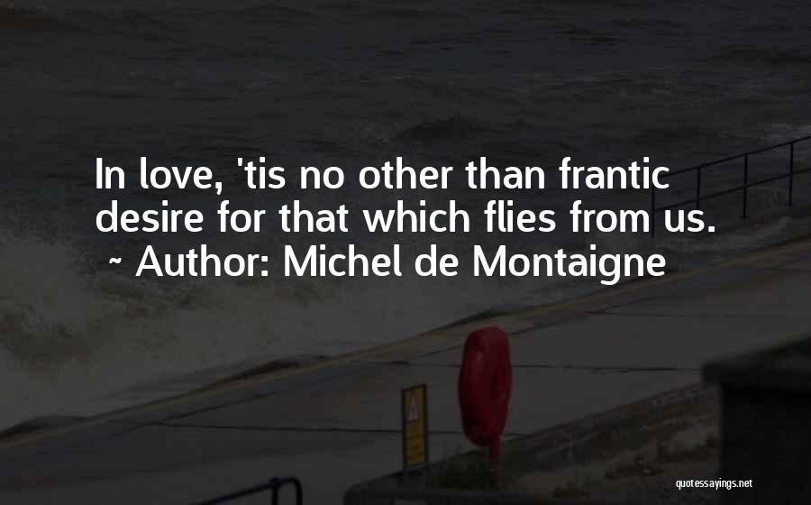 Michel De Montaigne Quotes: In Love, 'tis No Other Than Frantic Desire For That Which Flies From Us.