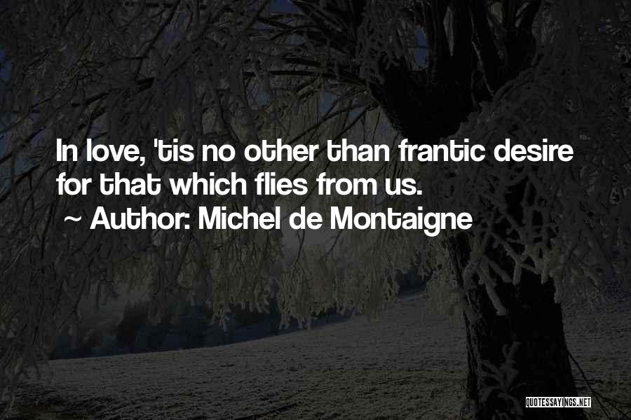 Michel De Montaigne Quotes: In Love, 'tis No Other Than Frantic Desire For That Which Flies From Us.