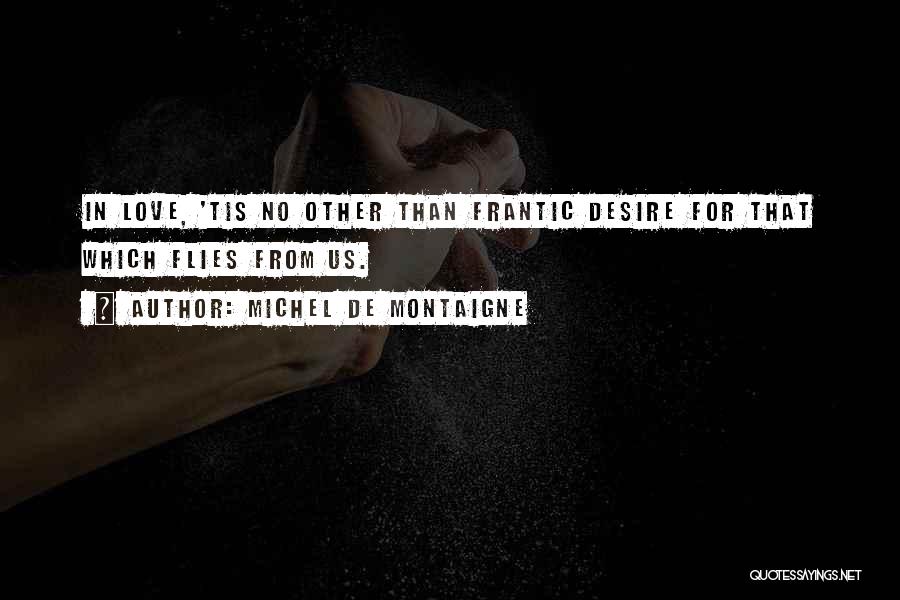 Michel De Montaigne Quotes: In Love, 'tis No Other Than Frantic Desire For That Which Flies From Us.