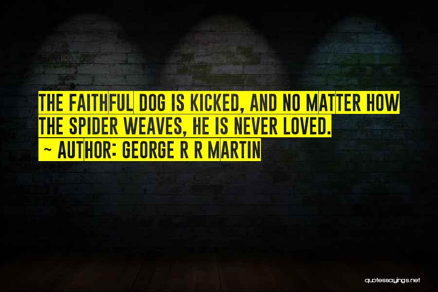 George R R Martin Quotes: The Faithful Dog Is Kicked, And No Matter How The Spider Weaves, He Is Never Loved.