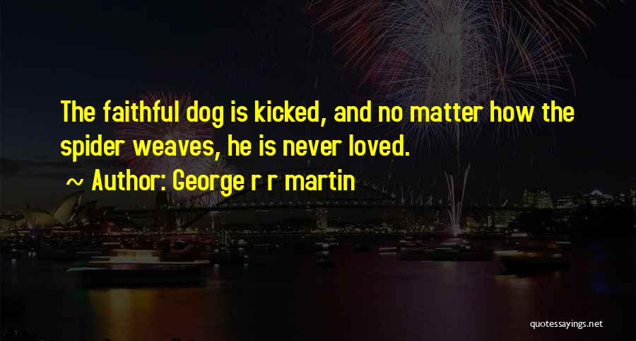 George R R Martin Quotes: The Faithful Dog Is Kicked, And No Matter How The Spider Weaves, He Is Never Loved.