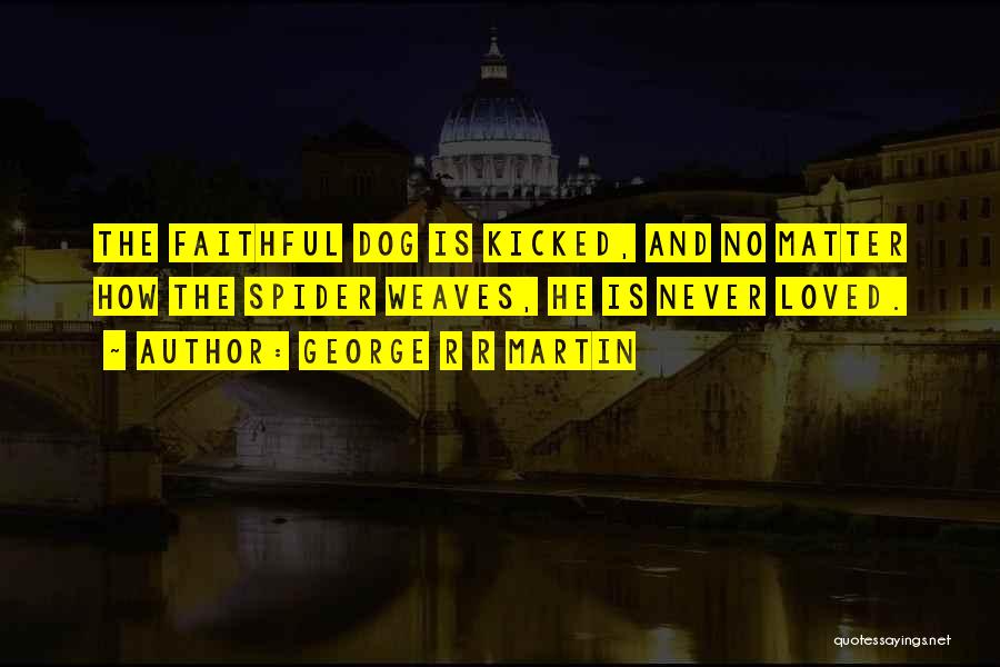 George R R Martin Quotes: The Faithful Dog Is Kicked, And No Matter How The Spider Weaves, He Is Never Loved.