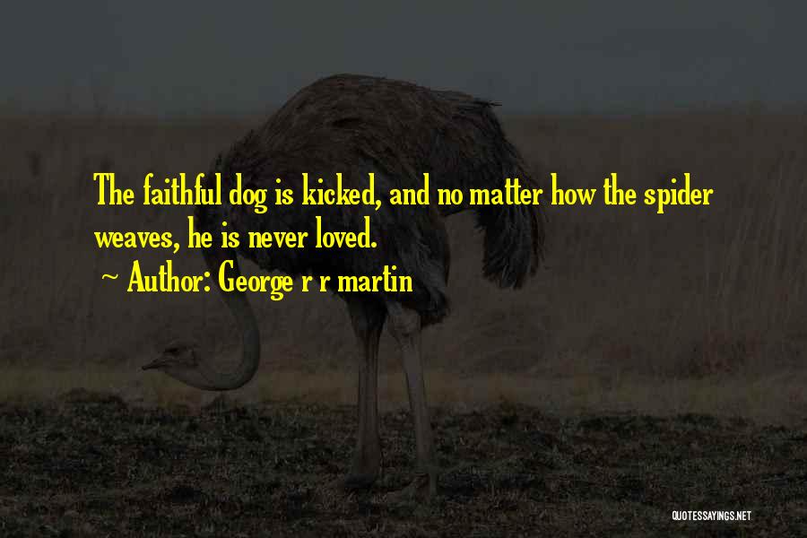 George R R Martin Quotes: The Faithful Dog Is Kicked, And No Matter How The Spider Weaves, He Is Never Loved.