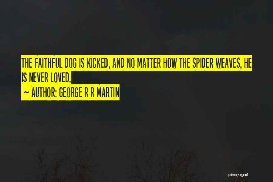George R R Martin Quotes: The Faithful Dog Is Kicked, And No Matter How The Spider Weaves, He Is Never Loved.