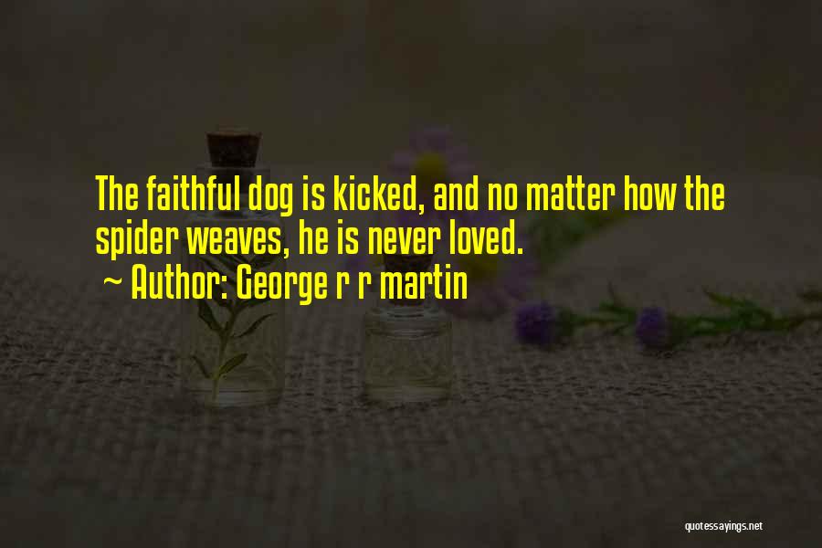George R R Martin Quotes: The Faithful Dog Is Kicked, And No Matter How The Spider Weaves, He Is Never Loved.