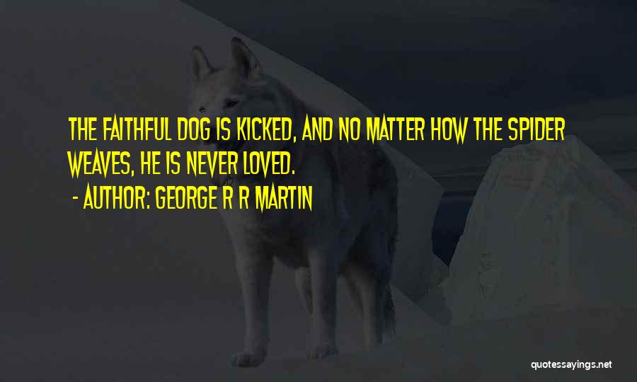 George R R Martin Quotes: The Faithful Dog Is Kicked, And No Matter How The Spider Weaves, He Is Never Loved.