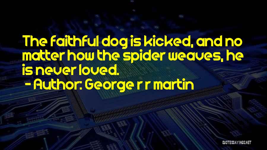 George R R Martin Quotes: The Faithful Dog Is Kicked, And No Matter How The Spider Weaves, He Is Never Loved.