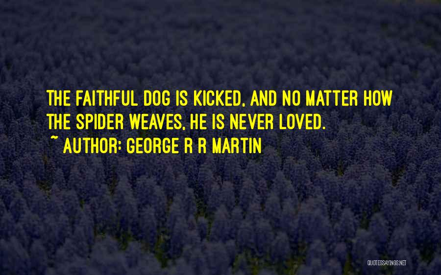 George R R Martin Quotes: The Faithful Dog Is Kicked, And No Matter How The Spider Weaves, He Is Never Loved.