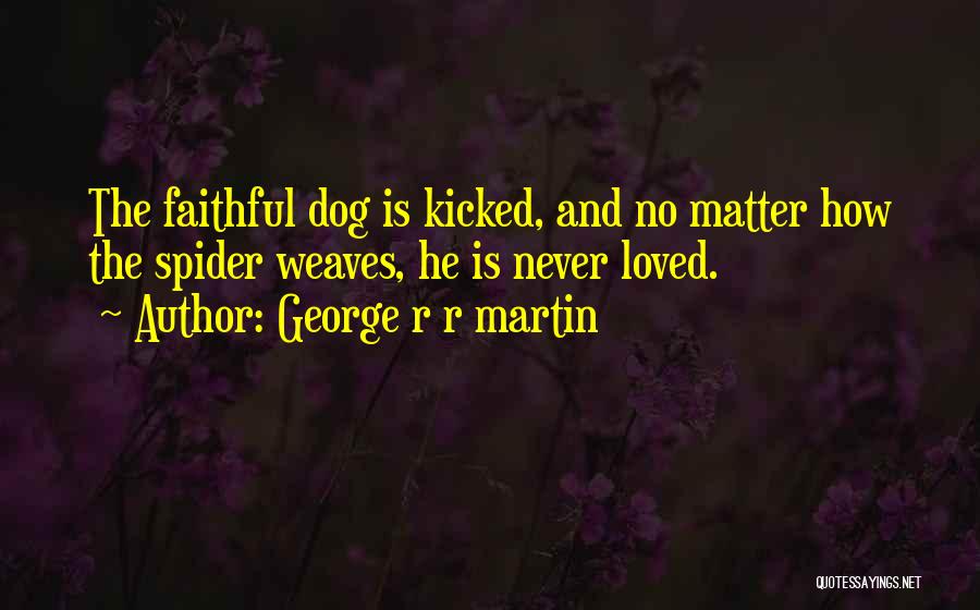 George R R Martin Quotes: The Faithful Dog Is Kicked, And No Matter How The Spider Weaves, He Is Never Loved.