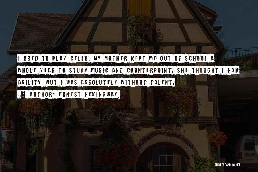 Ernest Hemingway, Quotes: I Used To Play Cello. My Mother Kept Me Out Of School A Whole Year To Study Music And Counterpoint.