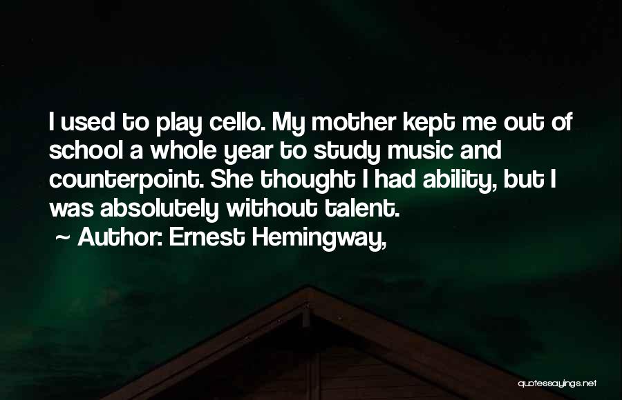 Ernest Hemingway, Quotes: I Used To Play Cello. My Mother Kept Me Out Of School A Whole Year To Study Music And Counterpoint.