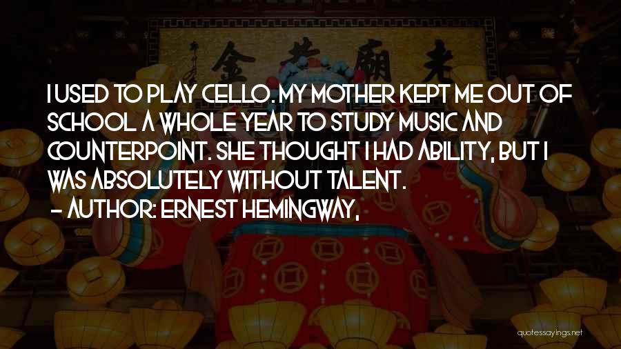 Ernest Hemingway, Quotes: I Used To Play Cello. My Mother Kept Me Out Of School A Whole Year To Study Music And Counterpoint.