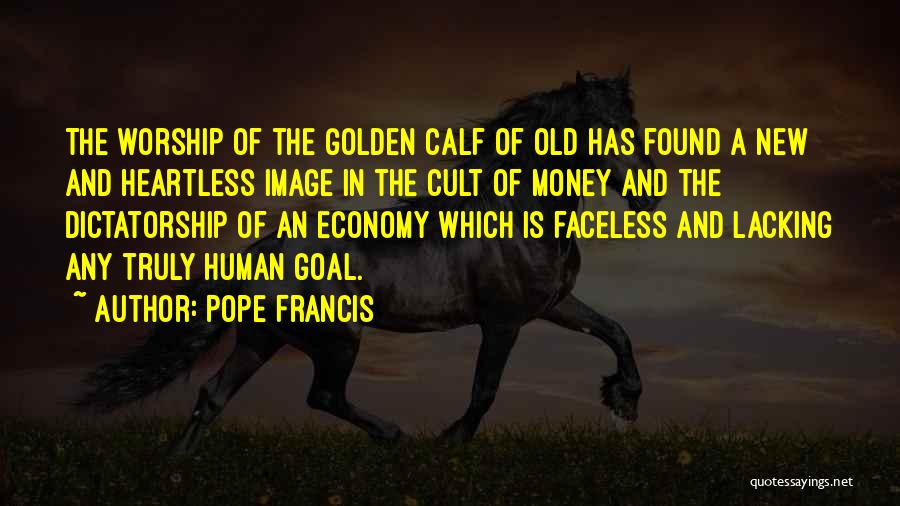 Pope Francis Quotes: The Worship Of The Golden Calf Of Old Has Found A New And Heartless Image In The Cult Of Money