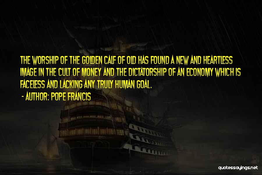 Pope Francis Quotes: The Worship Of The Golden Calf Of Old Has Found A New And Heartless Image In The Cult Of Money