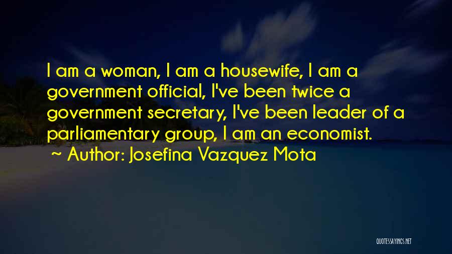 Josefina Vazquez Mota Quotes: I Am A Woman, I Am A Housewife, I Am A Government Official, I've Been Twice A Government Secretary, I've