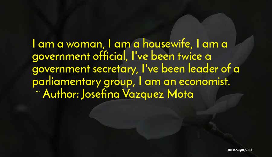 Josefina Vazquez Mota Quotes: I Am A Woman, I Am A Housewife, I Am A Government Official, I've Been Twice A Government Secretary, I've