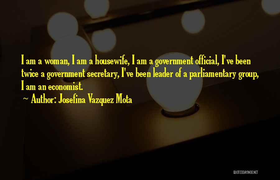 Josefina Vazquez Mota Quotes: I Am A Woman, I Am A Housewife, I Am A Government Official, I've Been Twice A Government Secretary, I've