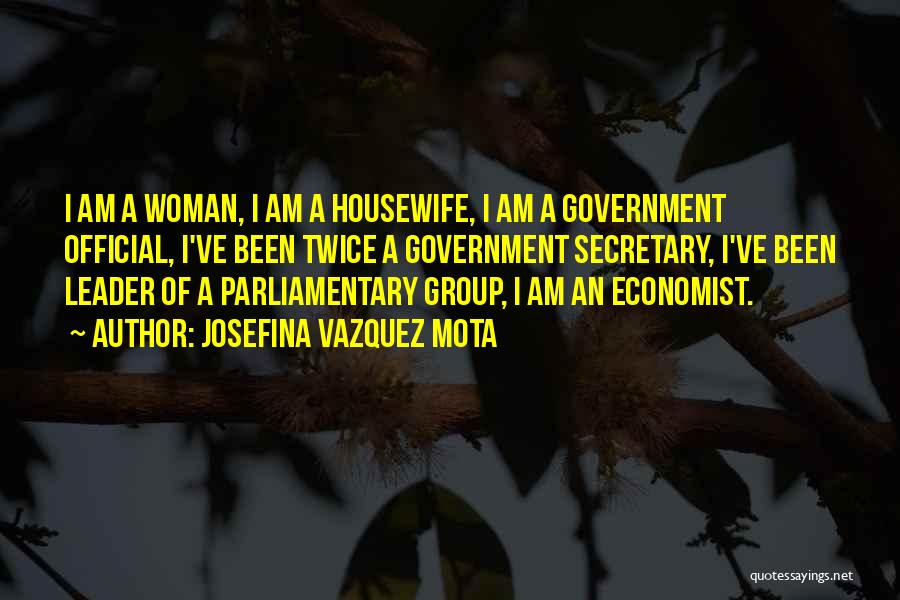 Josefina Vazquez Mota Quotes: I Am A Woman, I Am A Housewife, I Am A Government Official, I've Been Twice A Government Secretary, I've