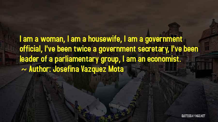 Josefina Vazquez Mota Quotes: I Am A Woman, I Am A Housewife, I Am A Government Official, I've Been Twice A Government Secretary, I've