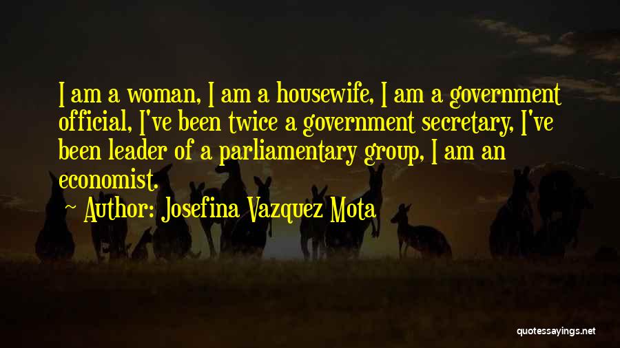 Josefina Vazquez Mota Quotes: I Am A Woman, I Am A Housewife, I Am A Government Official, I've Been Twice A Government Secretary, I've