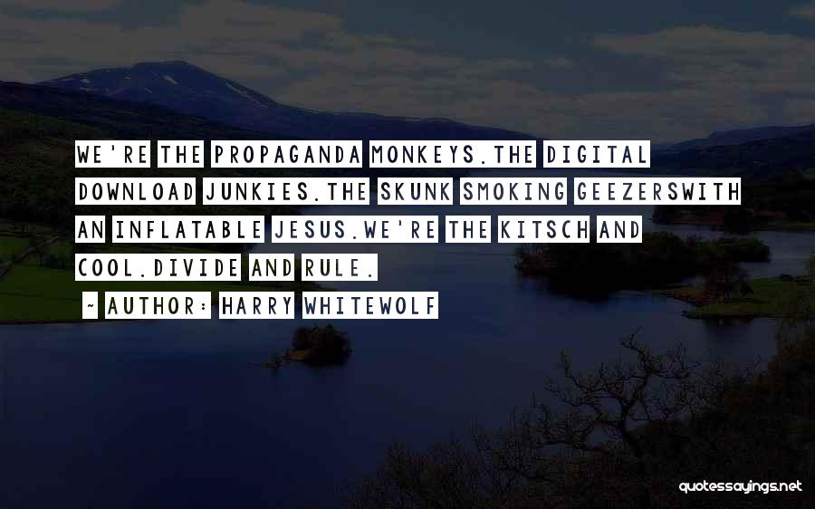 Harry Whitewolf Quotes: We're The Propaganda Monkeys.the Digital Download Junkies.the Skunk Smoking Geezerswith An Inflatable Jesus.we're The Kitsch And Cool.divide And Rule.