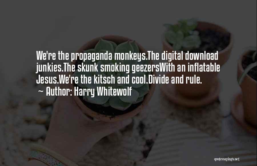 Harry Whitewolf Quotes: We're The Propaganda Monkeys.the Digital Download Junkies.the Skunk Smoking Geezerswith An Inflatable Jesus.we're The Kitsch And Cool.divide And Rule.