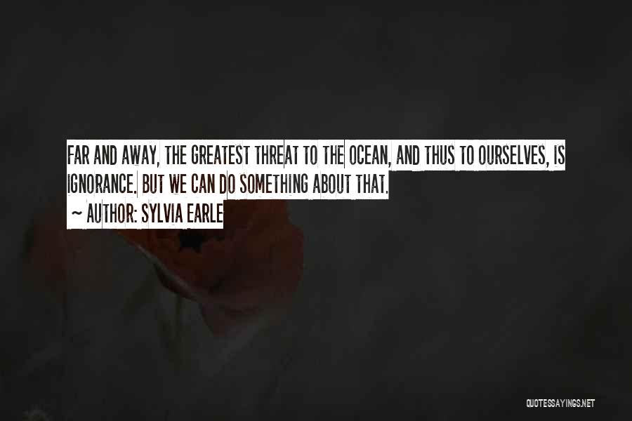 Sylvia Earle Quotes: Far And Away, The Greatest Threat To The Ocean, And Thus To Ourselves, Is Ignorance. But We Can Do Something
