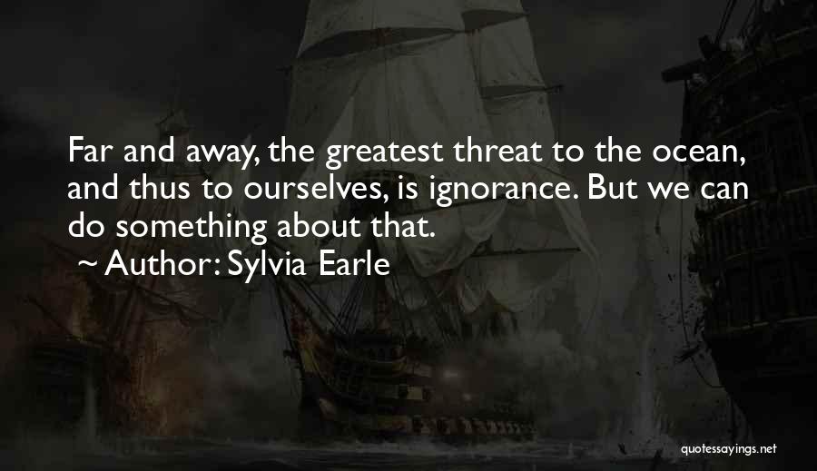 Sylvia Earle Quotes: Far And Away, The Greatest Threat To The Ocean, And Thus To Ourselves, Is Ignorance. But We Can Do Something