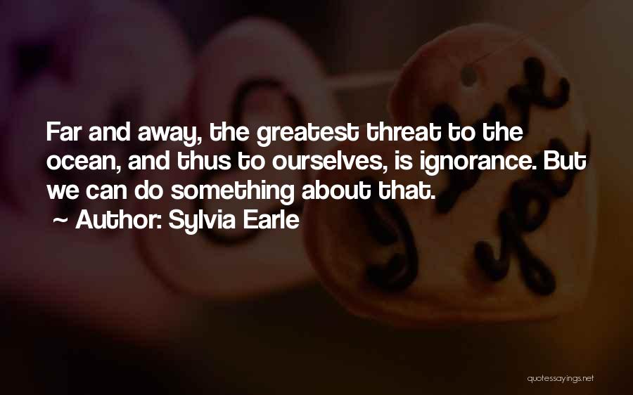 Sylvia Earle Quotes: Far And Away, The Greatest Threat To The Ocean, And Thus To Ourselves, Is Ignorance. But We Can Do Something