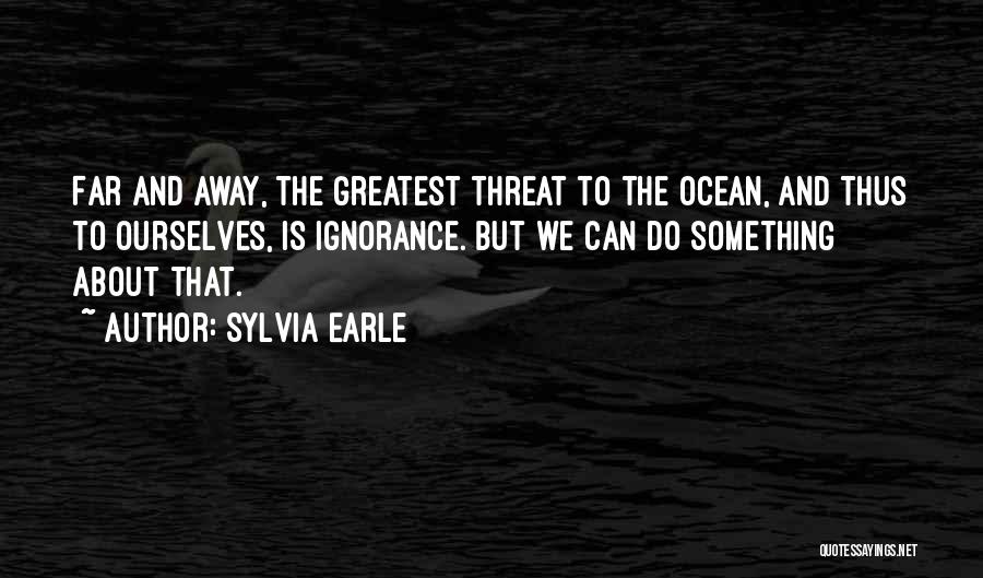 Sylvia Earle Quotes: Far And Away, The Greatest Threat To The Ocean, And Thus To Ourselves, Is Ignorance. But We Can Do Something
