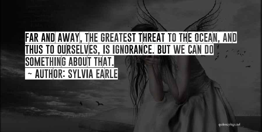 Sylvia Earle Quotes: Far And Away, The Greatest Threat To The Ocean, And Thus To Ourselves, Is Ignorance. But We Can Do Something