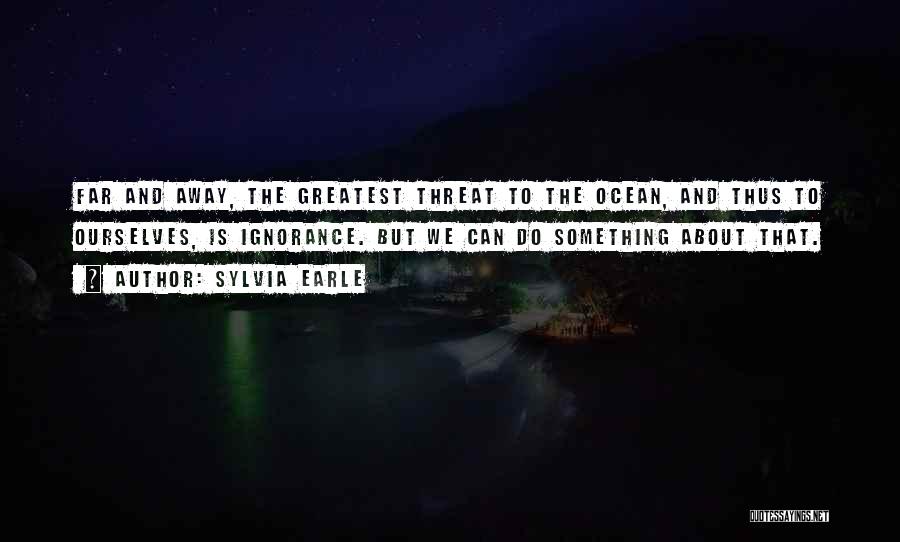 Sylvia Earle Quotes: Far And Away, The Greatest Threat To The Ocean, And Thus To Ourselves, Is Ignorance. But We Can Do Something