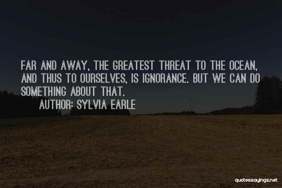 Sylvia Earle Quotes: Far And Away, The Greatest Threat To The Ocean, And Thus To Ourselves, Is Ignorance. But We Can Do Something