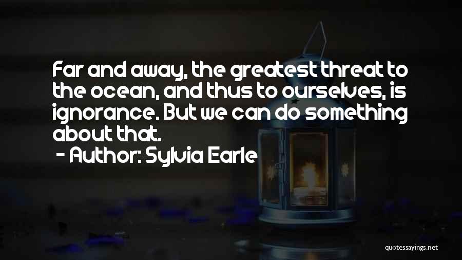 Sylvia Earle Quotes: Far And Away, The Greatest Threat To The Ocean, And Thus To Ourselves, Is Ignorance. But We Can Do Something