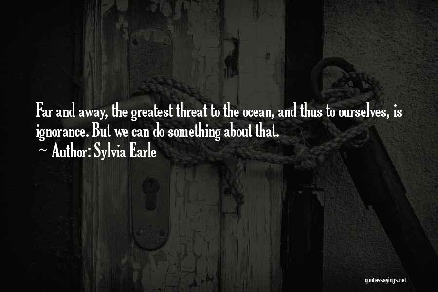 Sylvia Earle Quotes: Far And Away, The Greatest Threat To The Ocean, And Thus To Ourselves, Is Ignorance. But We Can Do Something