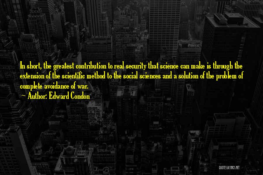 Edward Condon Quotes: In Short, The Greatest Contribution To Real Security That Science Can Make Is Through The Extension Of The Scientific Method