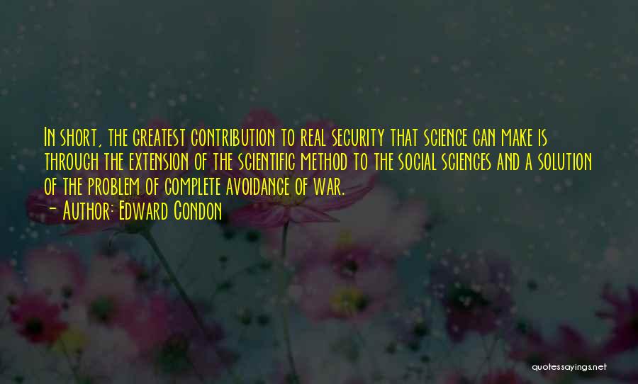 Edward Condon Quotes: In Short, The Greatest Contribution To Real Security That Science Can Make Is Through The Extension Of The Scientific Method