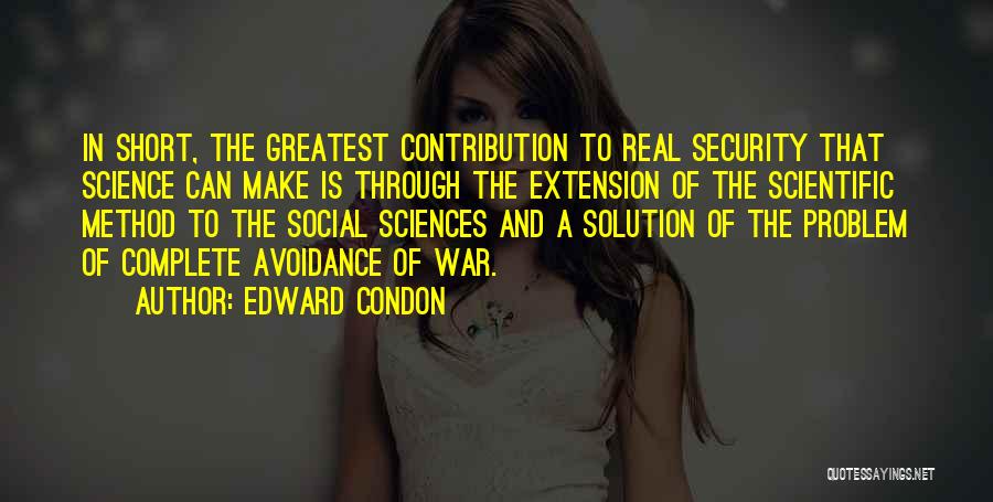 Edward Condon Quotes: In Short, The Greatest Contribution To Real Security That Science Can Make Is Through The Extension Of The Scientific Method