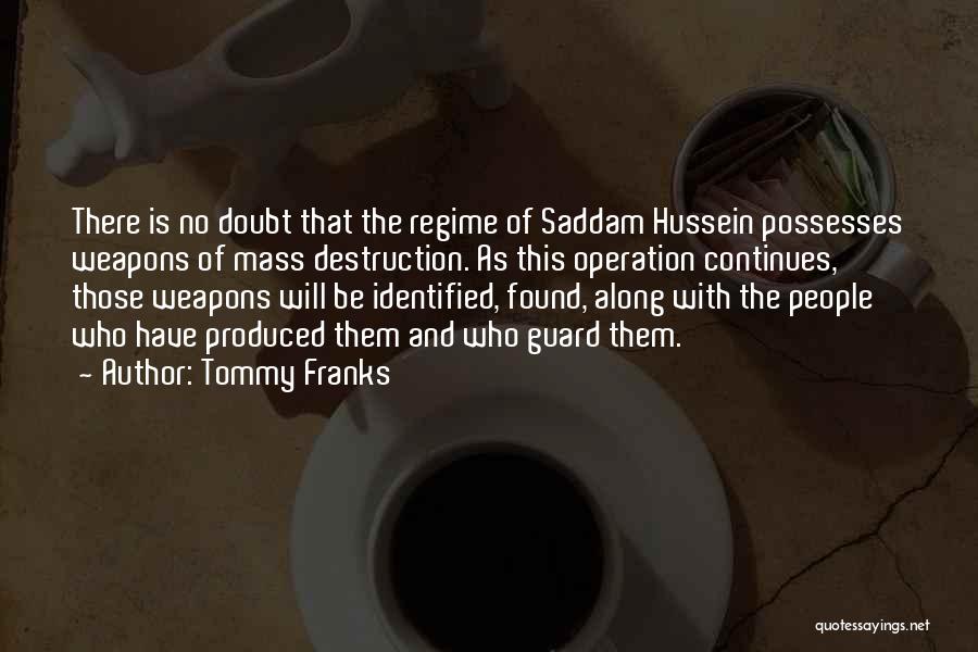 Tommy Franks Quotes: There Is No Doubt That The Regime Of Saddam Hussein Possesses Weapons Of Mass Destruction. As This Operation Continues, Those