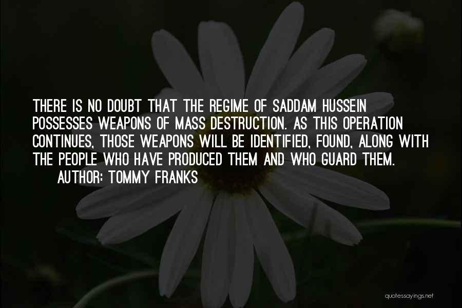 Tommy Franks Quotes: There Is No Doubt That The Regime Of Saddam Hussein Possesses Weapons Of Mass Destruction. As This Operation Continues, Those