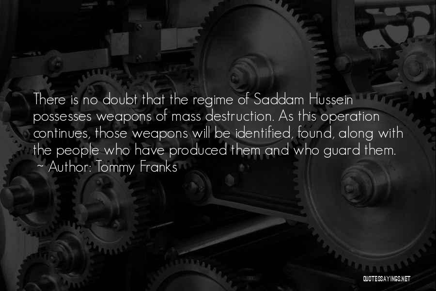 Tommy Franks Quotes: There Is No Doubt That The Regime Of Saddam Hussein Possesses Weapons Of Mass Destruction. As This Operation Continues, Those